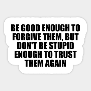 Be good enough to forgive them, but don't be stupid enough to trust them again Sticker